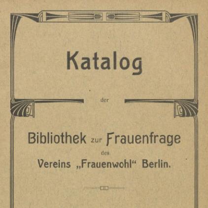 Katalog der Bibliothek zur Frauenfrage des Vereins "Frauenwohl" Berlin, hrsg. von dem Bibliotheks-Ausschuss des Vereins "Frauenwohl", Berlin